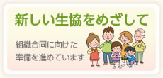 新しい生協をめざして　組織合同にむけた議論を進めています。